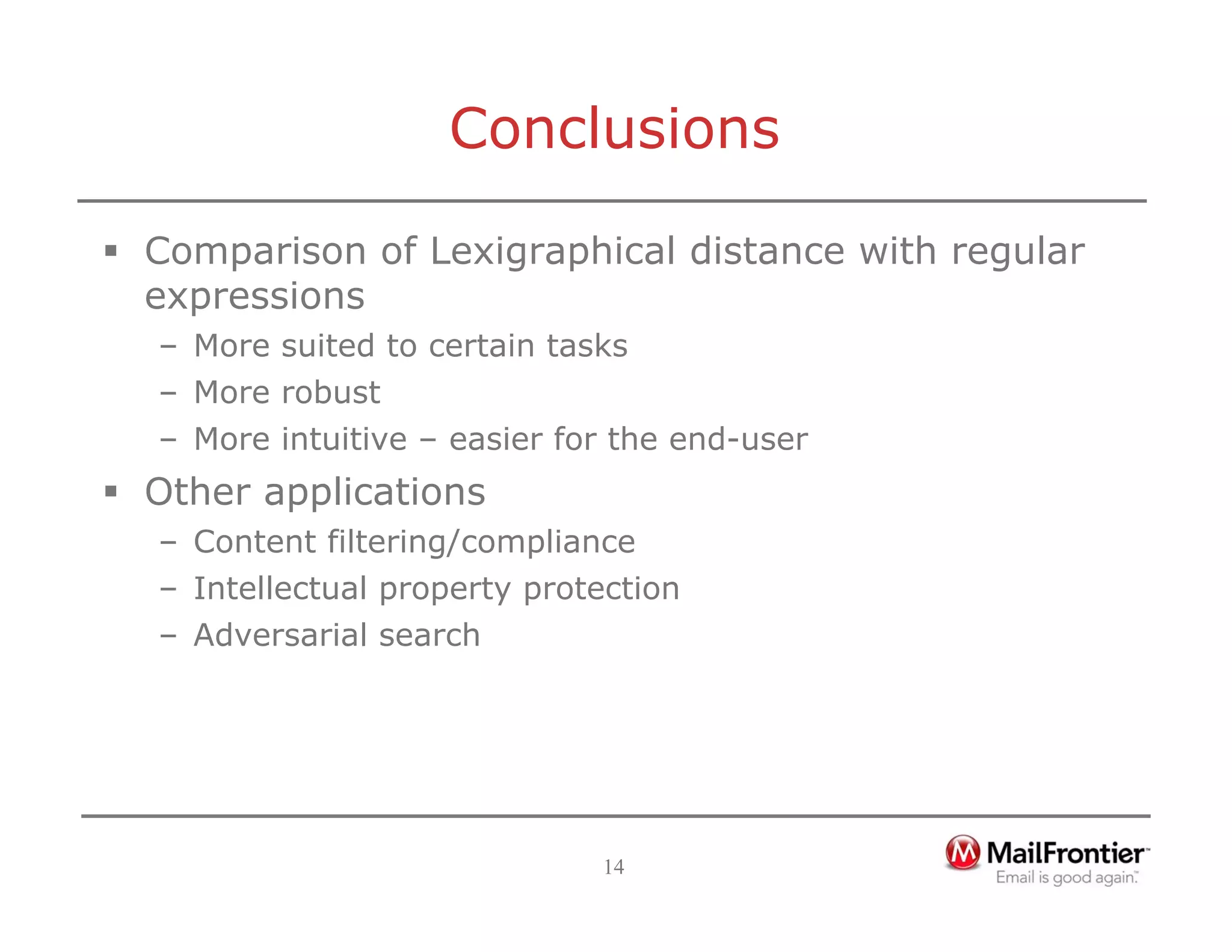 14
Conclusions
ƒ Comparison of Lexigraphical distance with regular
expressions
– More suited to certain tasks
– More robust
– More intuitive – easier for the end-user
ƒ Other applications
– Content filtering/compliance
– Intellectual property protection
– Adversarial search
 