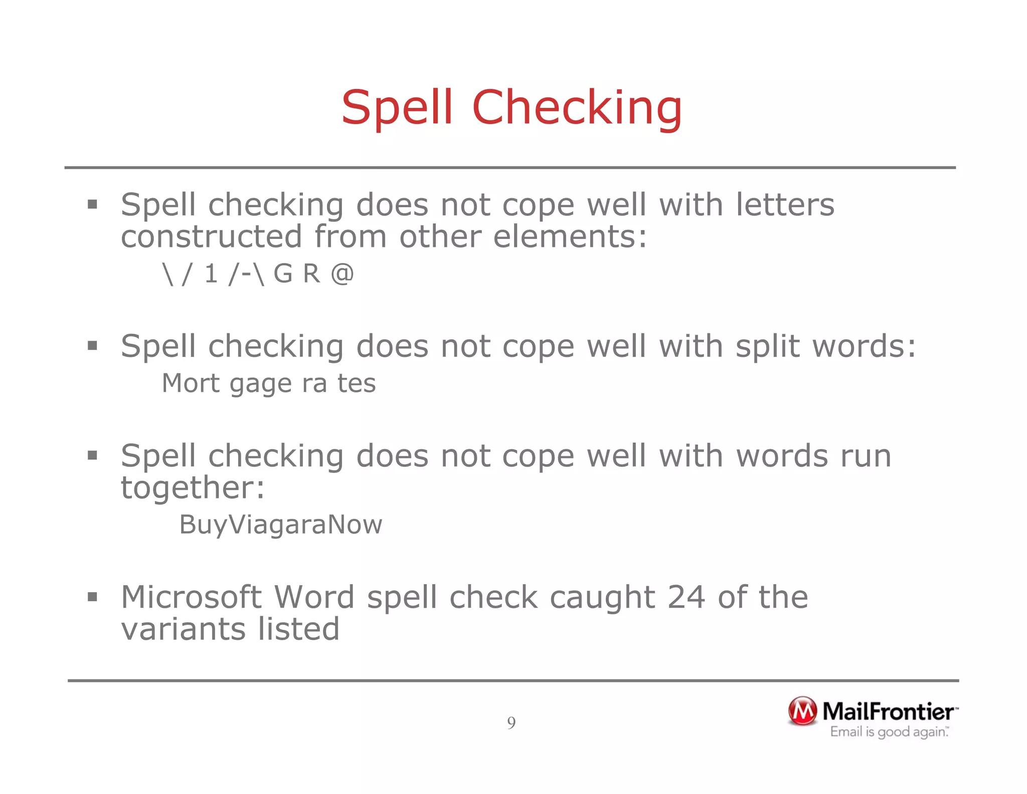 9
Spell Checking
ƒ Spell checking does not cope well with letters
constructed from other elements:
 / 1 /- G R @
ƒ Spell checking does not cope well with split words:
Mort gage ra tes
ƒ Spell checking does not cope well with words run
together:
BuyViagaraNow
ƒ Microsoft Word spell check caught 24 of the
variants listed
 