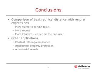 14
Conclusions
ƒ Comparison of Lexigraphical distance with regular
expressions
– More suited to certain tasks
– More robust
– More intuitive – easier for the end-user
ƒ Other applications
– Content filtering/compliance
– Intellectual property protection
– Adversarial search
 