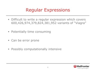 8
Regular Expressions
ƒ Difficult to write a regular expression which covers
600,426,974,379,824,381,952 variants of “Viagra”
ƒ Potentially time consuming
ƒ Can be error prone
ƒ Possibly computationally intensive
 