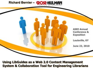 Richard Bernier –  ASEE Annual Conference & Exposition Louisville, KY June 23, 2010 Using LibGuides as a Web 2.0 Content Management System & Collaboration Tool for Engineering Librarians 
