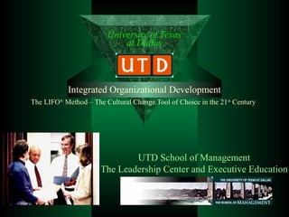 University of Texas
                            at Dallas



            Integrated Organizational Development
The LIFO® Method – The Cultural Change Tool of Choice in the 21st Century




                              UTD School of Management
                      The Leadership Center and Executive Education
 