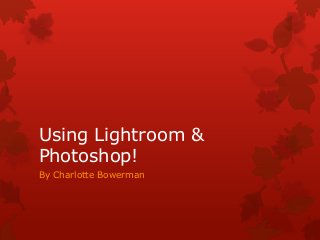 Using Lightroom &
Photoshop!
By Charlotte Bowerman
 