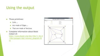 Using the output
 Three primitives:
 Cells …
 Are made of Edges …
 That are made of Vertices
 Complete information about Boost
output at:
http://www.boost.org/doc/libs/1_54_0
/libs/polygon/doc/voronoi_diagram.ht
m
 