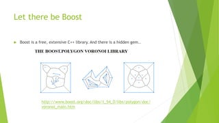 Let there be Boost
 Boost is a free, extensive C++ library. And there is a hidden gem..
http://www.boost.org/doc/libs/1_54_0/libs/polygon/doc/
voronoi_main.htm
 