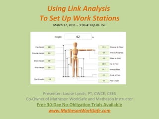 Using Link Analysis  To Set Up Work Stations March 17, 2011 – 3:30-4:30 p.m. EST Presenter: Louise Lynch, PT, CWCE, CEES Co-Owner of Matheson WorkSafe and Matheson Instructor Free 30-Day No-Obligation Trials Available www.MathesonWorkSafe.com 