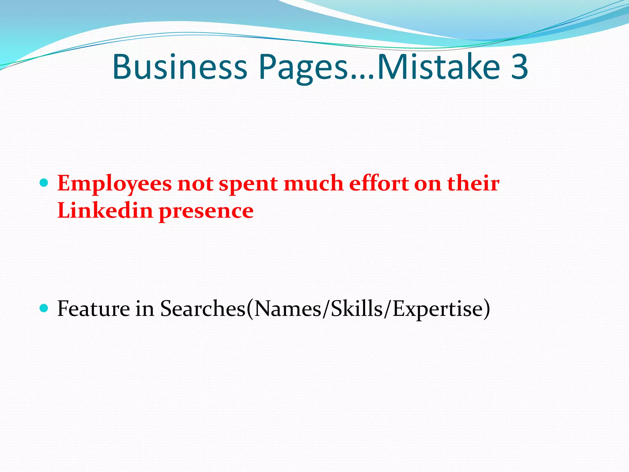 Business Pages…Mistake 3

 Employees not spent much effort on their
 Linkedin presence



 Feature in Searches(Names/Skills/Expertise)
 