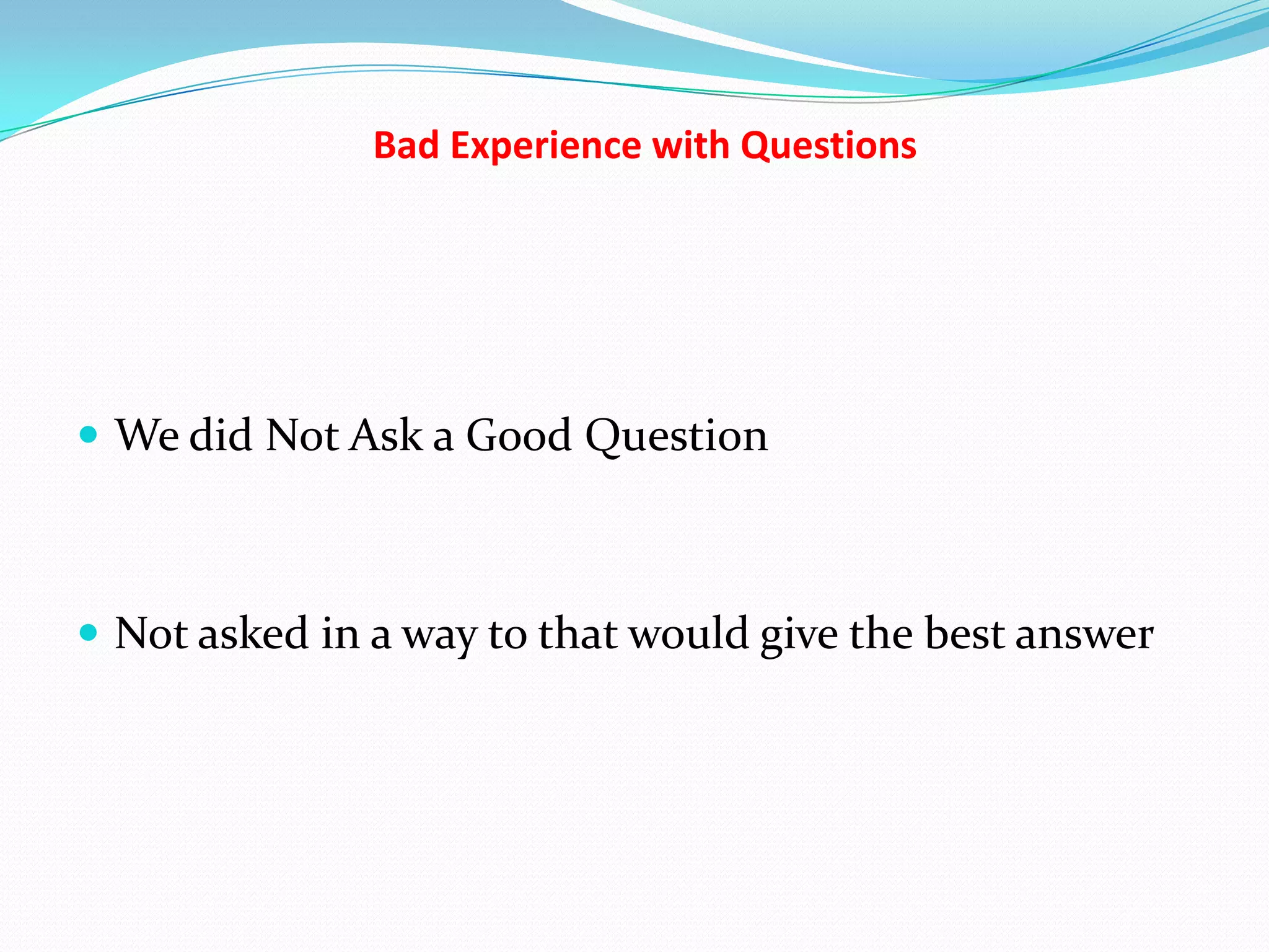 Bad Experience with Questions




 We did Not Ask a Good Question



 Not asked in a way to that would give the best answer
 