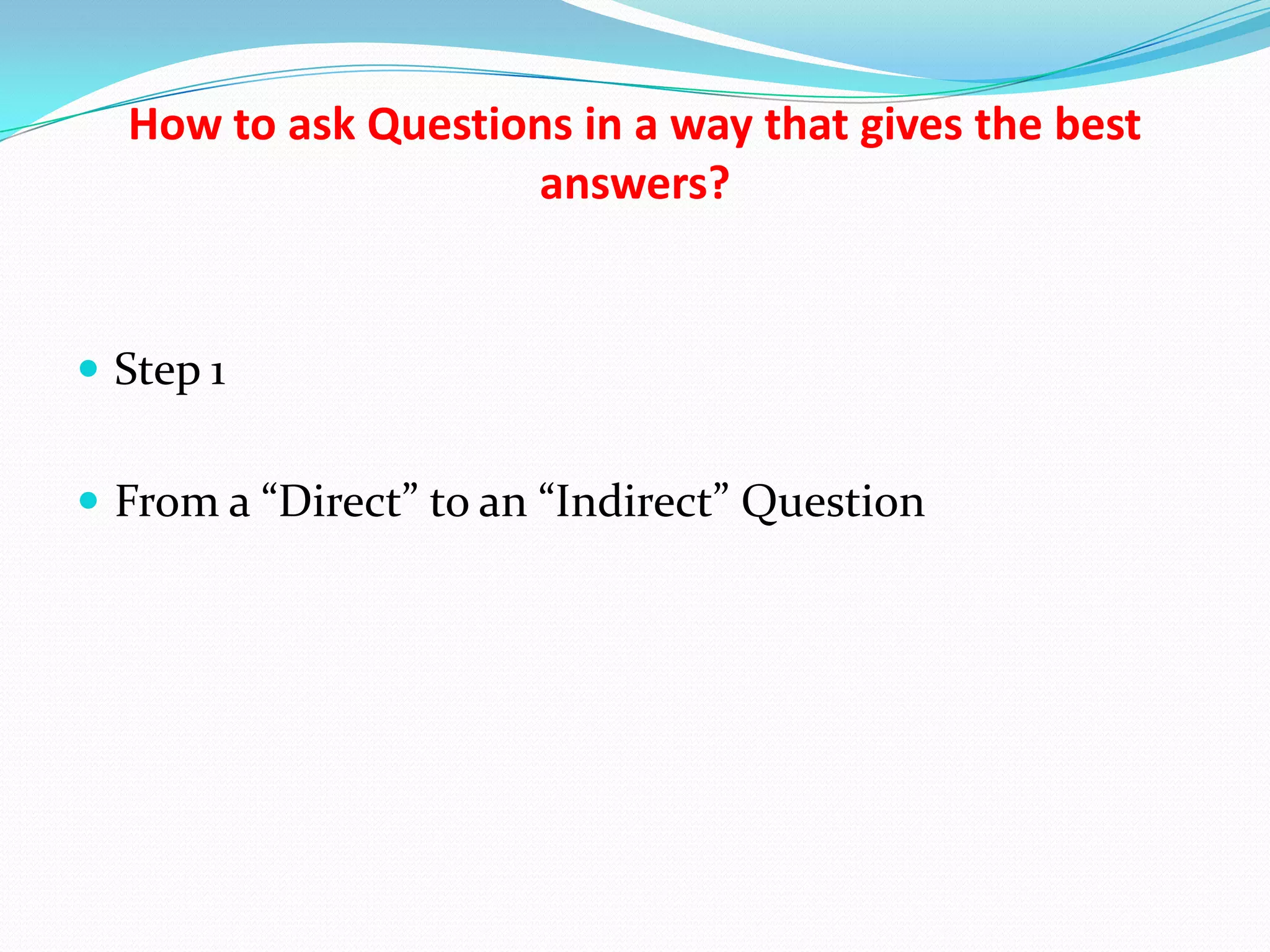 How to ask Questions in a way that gives the best
                    answers?


 Step 1


 From a “Direct” to an “Indirect” Question
 