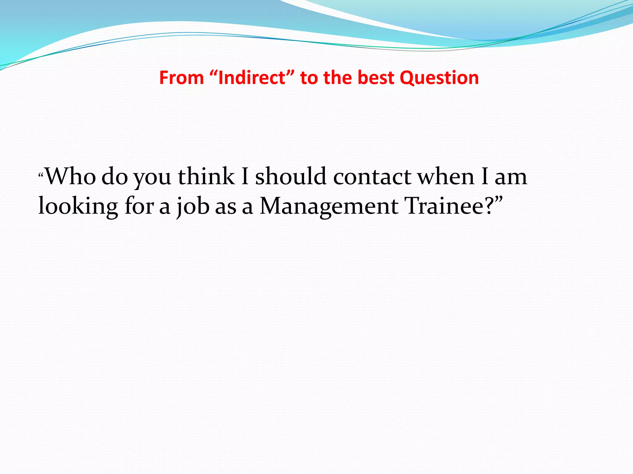 From “Indirect” to the best Question



“Who  do you think I should contact when I am
looking for a job as a Management Trainee?”
 