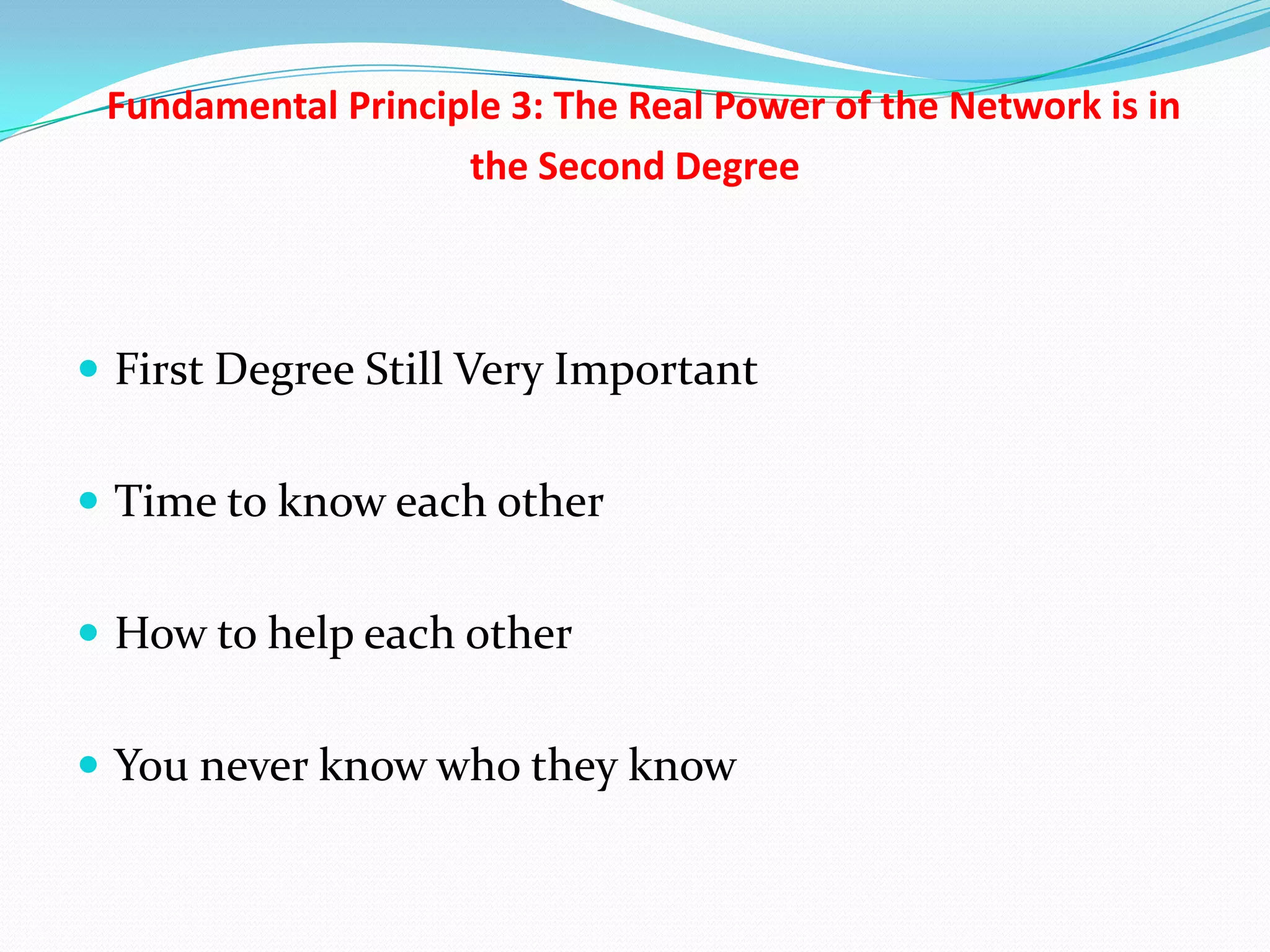 Fundamental Principle 3: The Real Power of the Network is in
                    the Second Degree



 First Degree Still Very Important


 Time to know each other


 How to help each other


 You never know who they know
 
