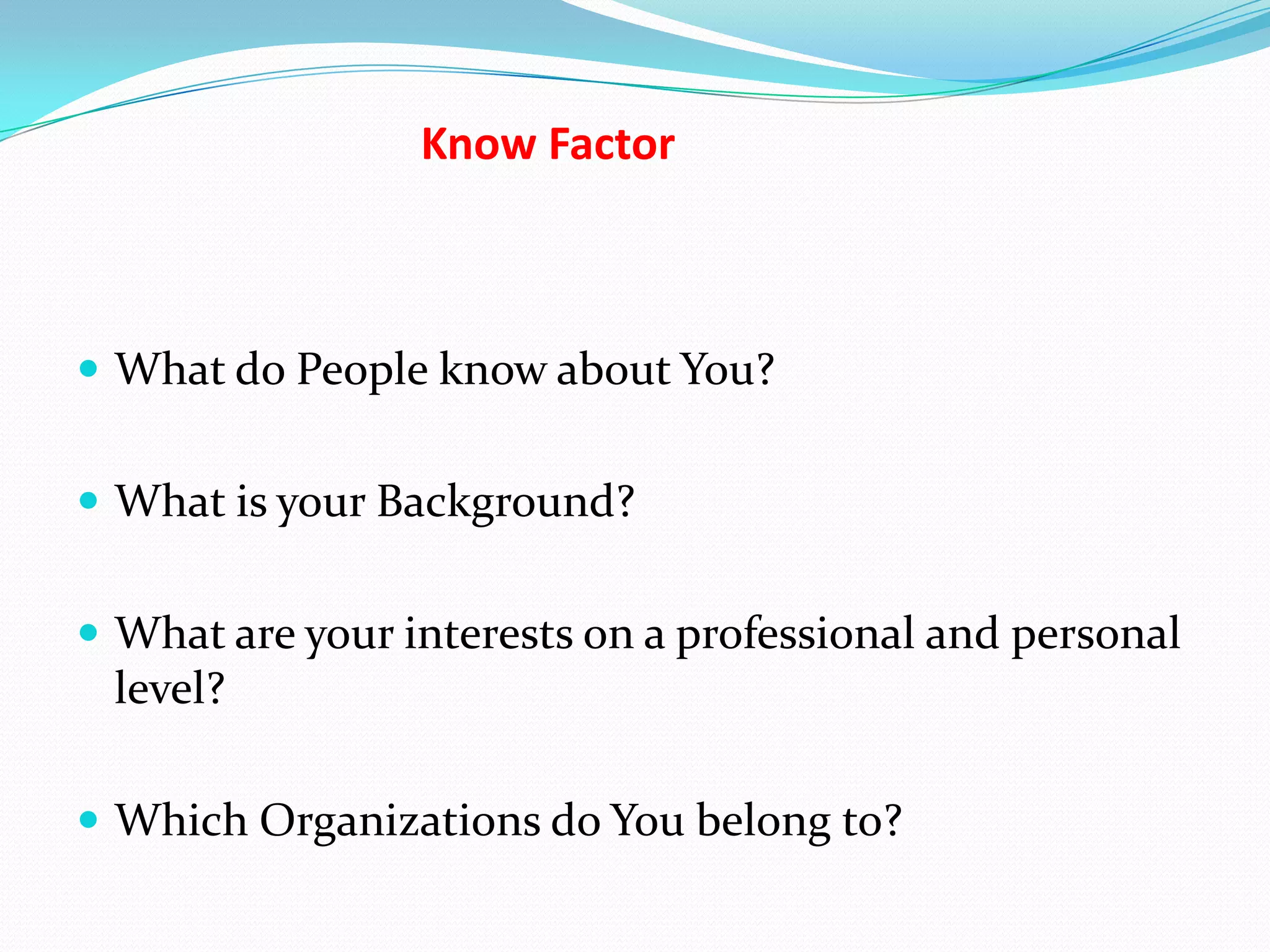 Know Factor



 What do People know about You?


 What is your Background?


 What are your interests on a professional and personal
 level?

 Which Organizations do You belong to?
 