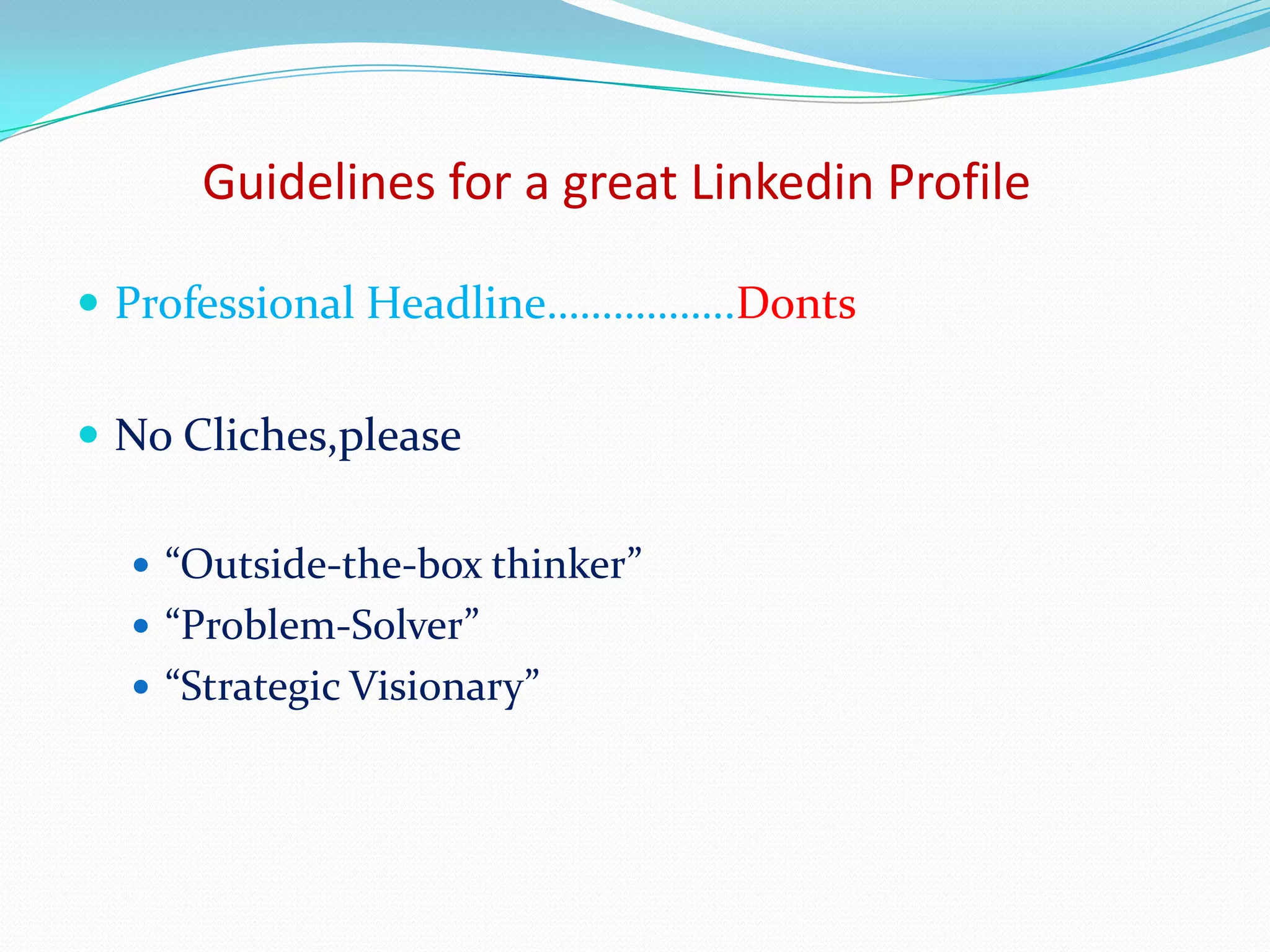 Guidelines for a great Linkedin Profile

 Professional Headline……………..Donts


 No Cliches,please

   “Outside-the-box thinker”
   “Problem-Solver”
   “Strategic Visionary”
 
