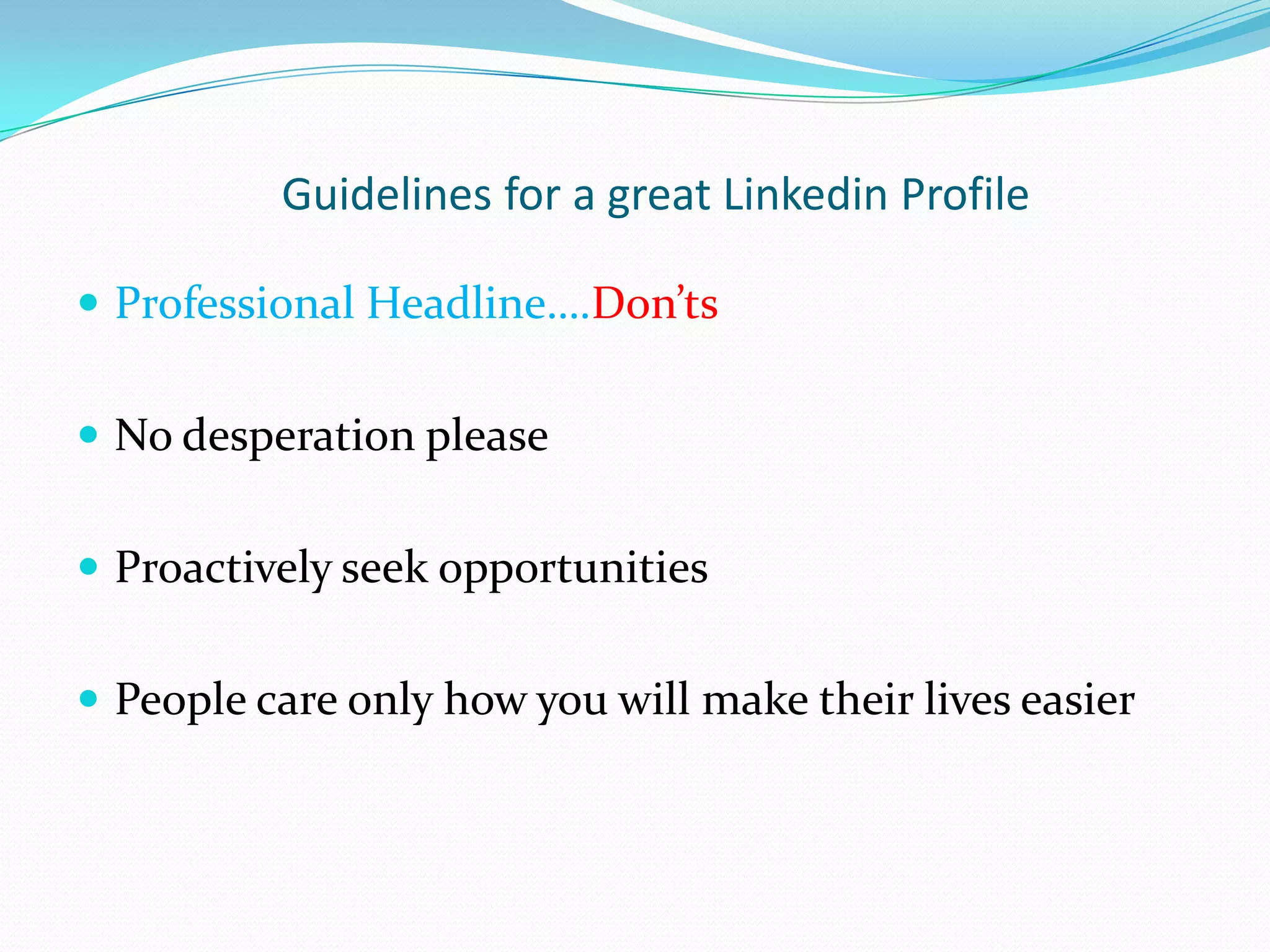 Guidelines for a great Linkedin Profile

 Professional Headline….Don’ts


 No desperation please


 Proactively seek opportunities


 People care only how you will make their lives easier
 