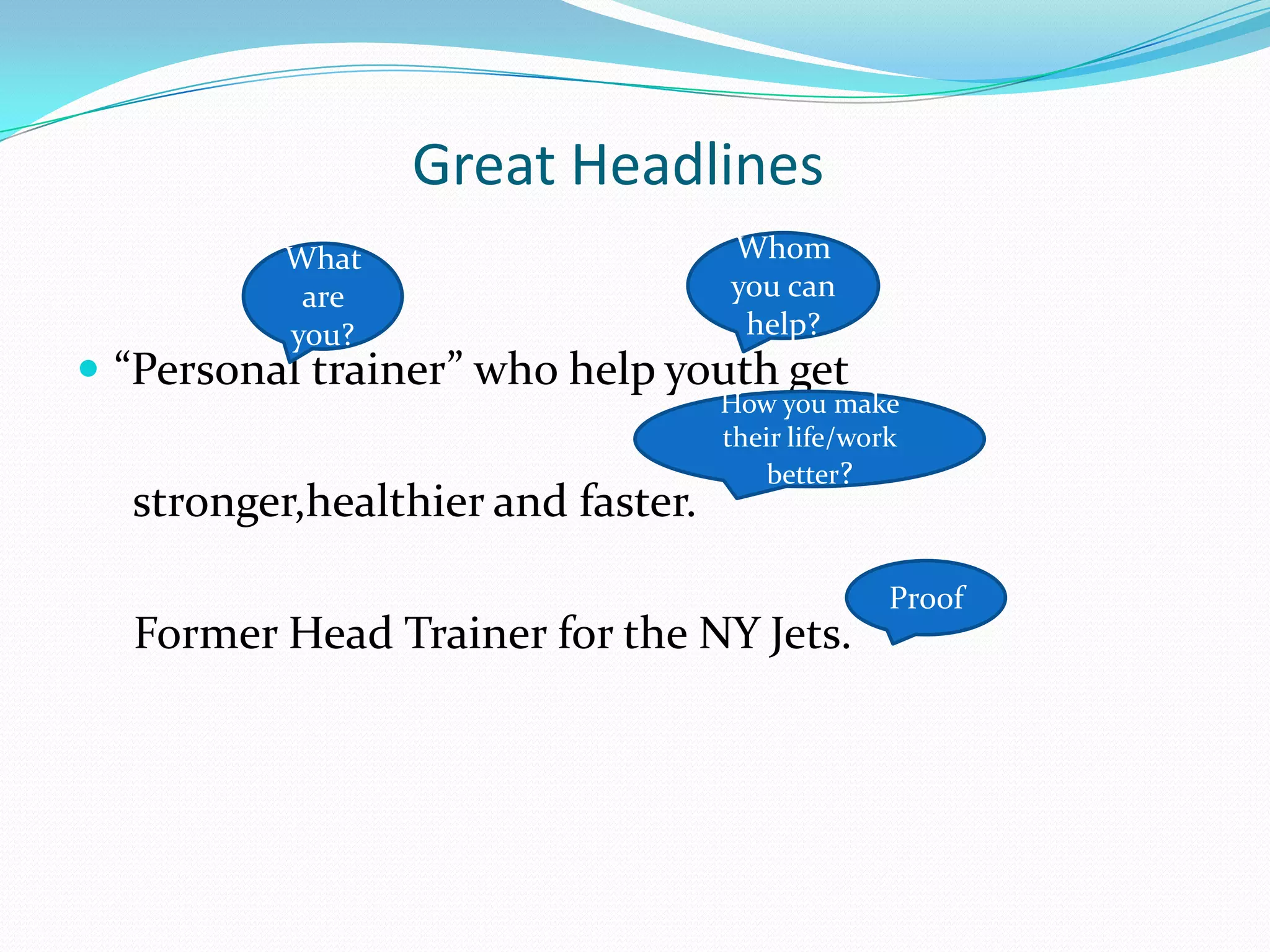 Great Headlines
          What                     Whom
           are                     you can
          you?                      help?
 “Personal trainer” who help youth get
                                   How you make
                                   their life/work
                                       better?
  stronger,healthier and faster.

                                                 Proof
  Former Head Trainer for the NY Jets.
 