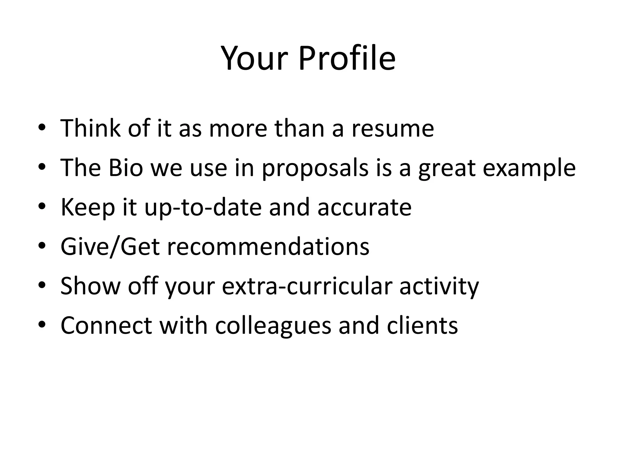Your Profile
• Think of it as more than a resume
• The Bio we use in proposals is a great example
• Keep it up-to-date and accurate
• Give/Get recommendations
• Show off your extra-curricular activity
• Connect with colleagues and clients