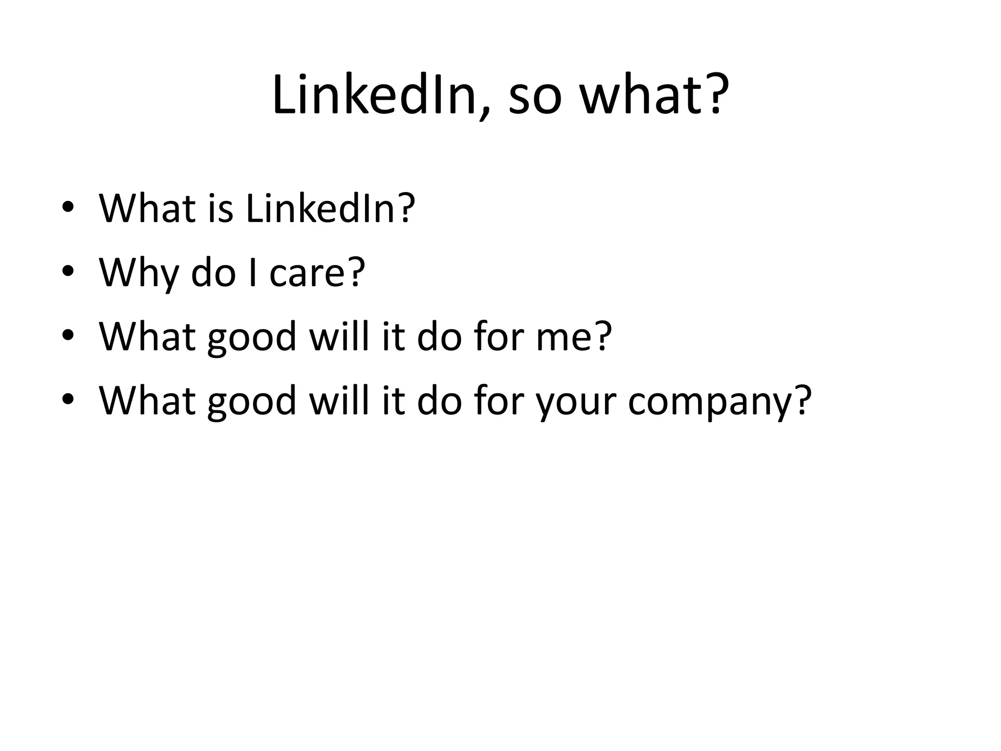 LinkedIn, so what?
• What is LinkedIn?
• Why do I care?
• What good will it do for me?
• What good will it do for your company?