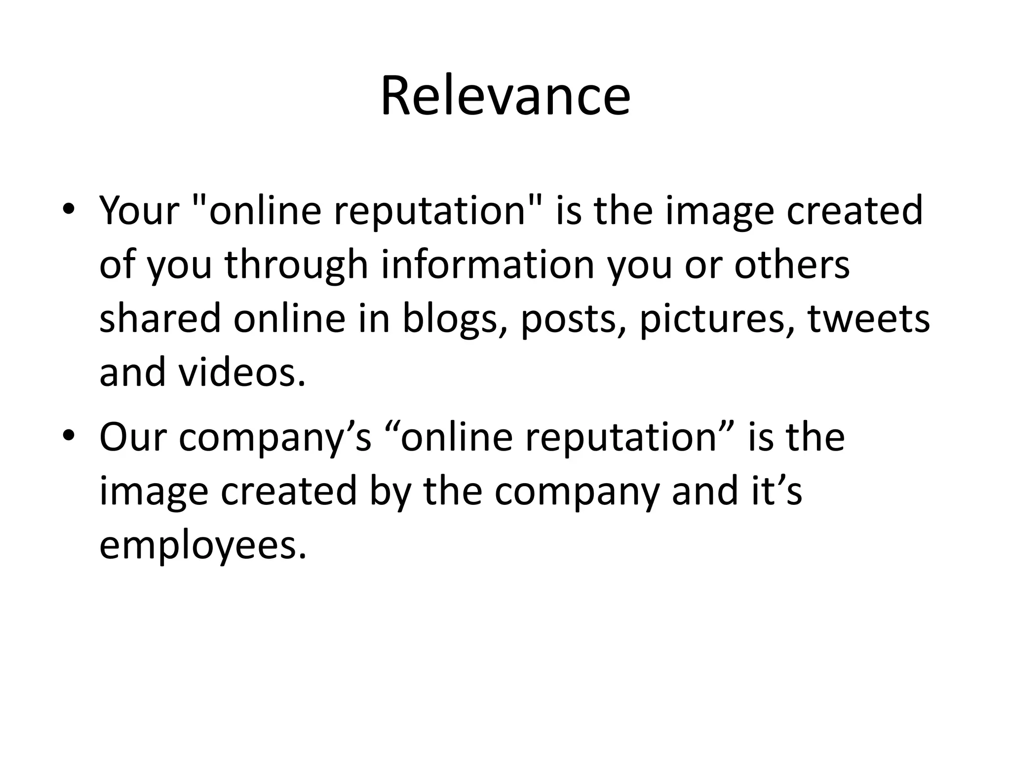 Relevance
• Your "online reputation" is the image created
of you through information you or others
shared online in blogs, posts, pictures, tweets
and videos.
• Our company’s “online reputation” is the
image created by the company and it’s
employees.