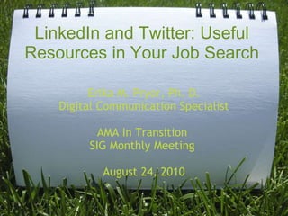 LinkedIn and Twitter: Useful Resources in Your Job Search Erika M. Pryor, Ph. D. Digital Communication Specialist AMA In Transition  SIG Monthly Meeting  August 24, 2010 