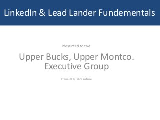 LinkedIn & Lead Lander Fundementals
Presented to the:
Upper Bucks, Upper Montco.
Executive Group
Presented By: Chris Scafario
 