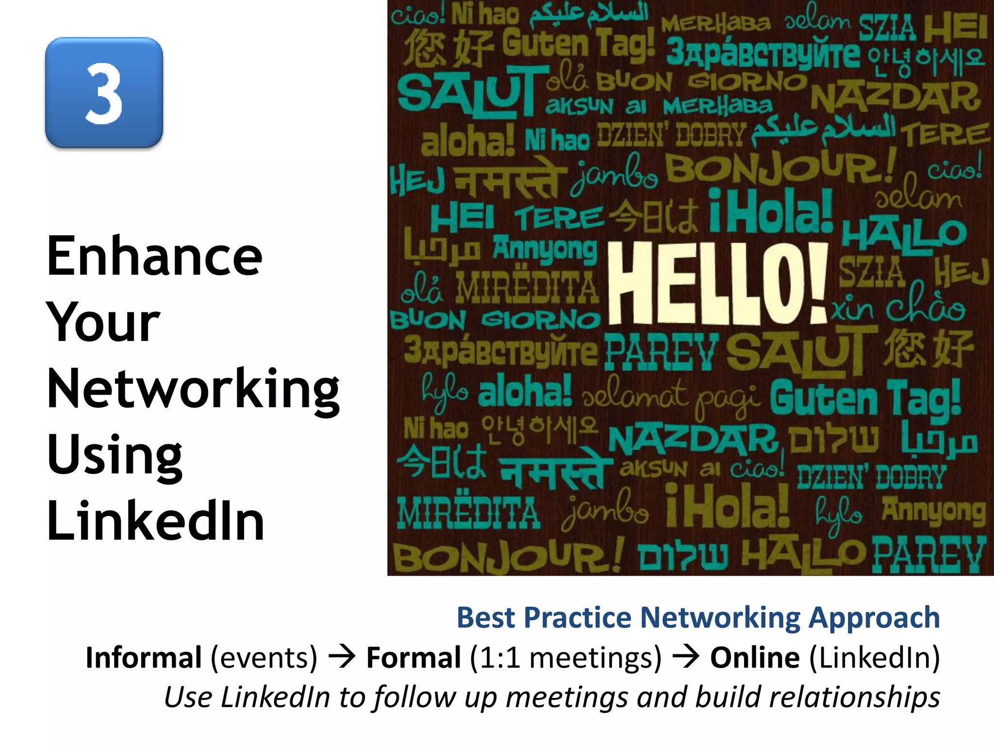 Enhance
Your
Networking
Using
LinkedIn
Best Practice Networking Approach
Informal (events)  Formal (1:1 meetings)  Online (LinkedIn)
Use LinkedIn to follow up meetings and build relationships

 