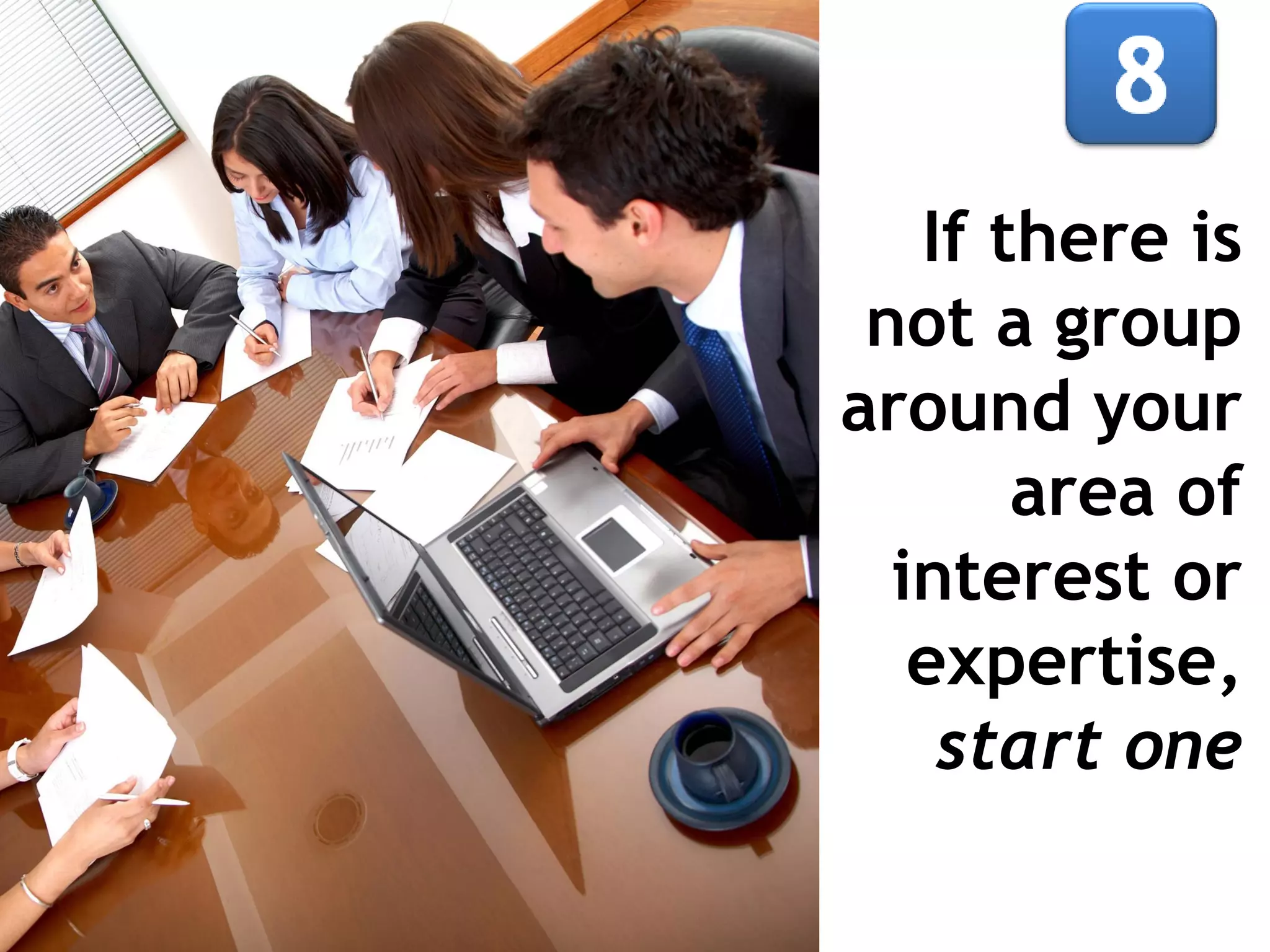 If there is
not a group
around your
area of
interest or
expertise,
start one

 