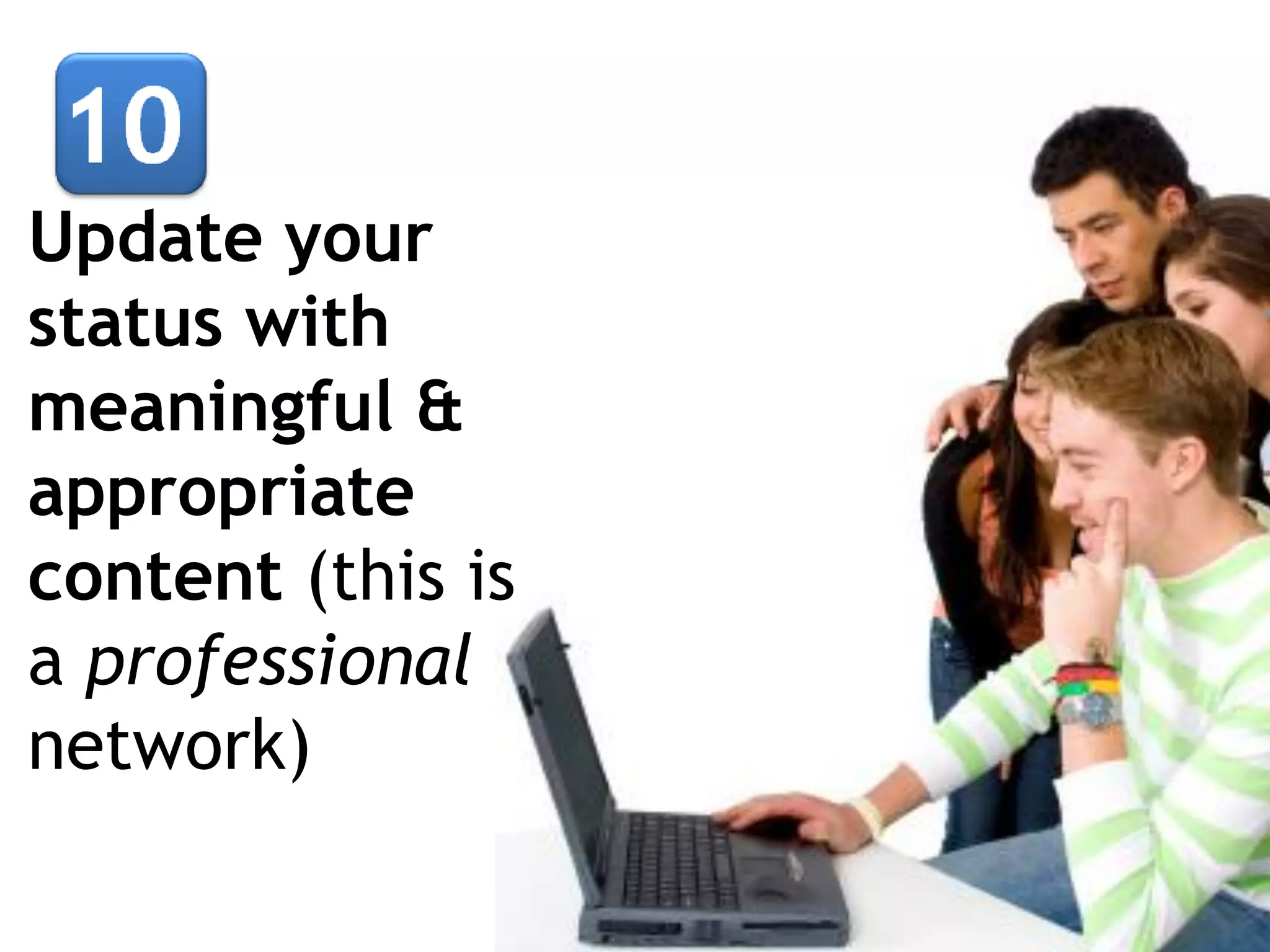 Update your
status with
meaningful &
appropriate
content (this is
a professional
network)

 