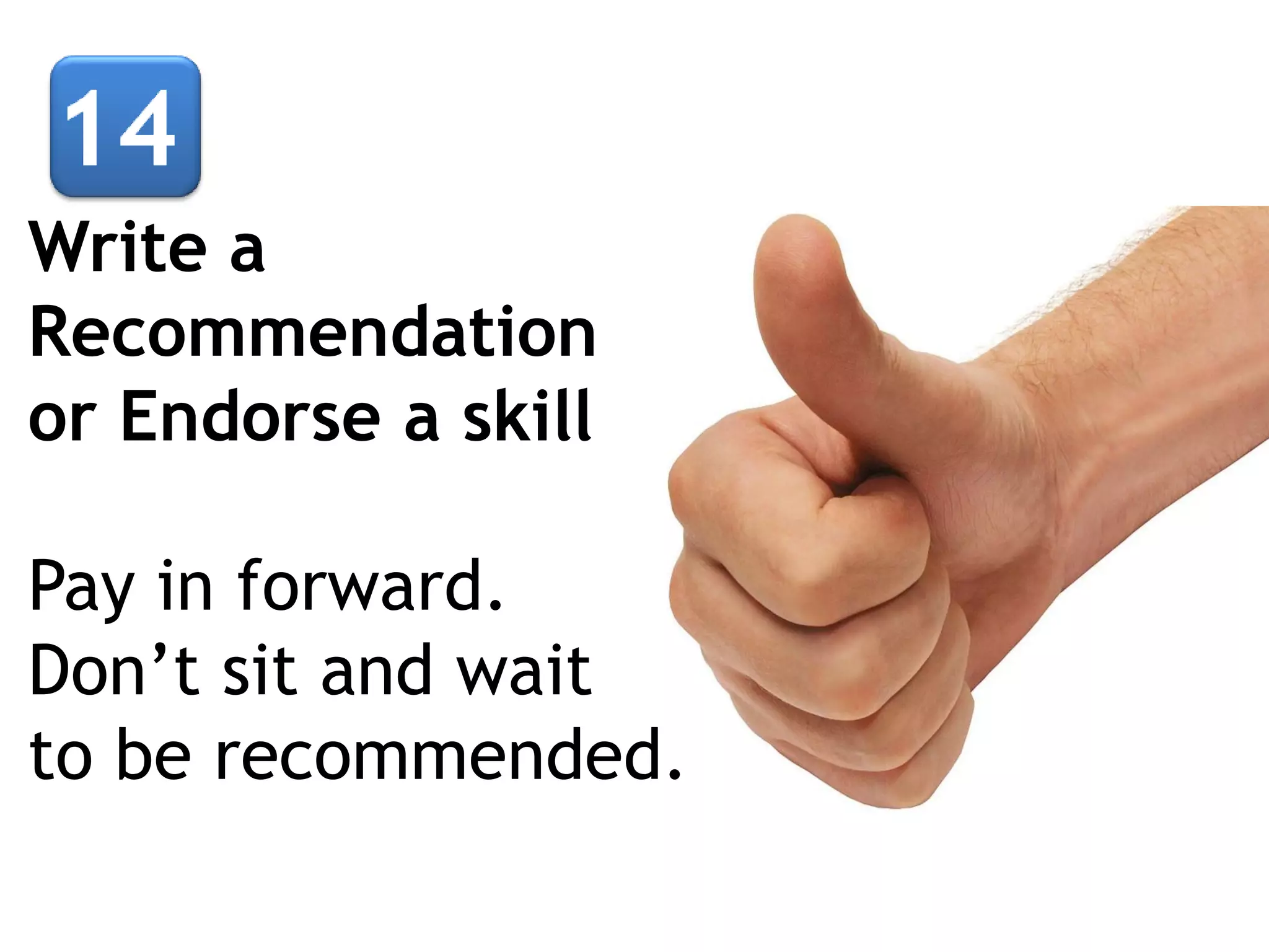 Write a
Recommendation
or Endorse a skill
Pay in forward.
Don’t sit and wait
to be recommended.

 