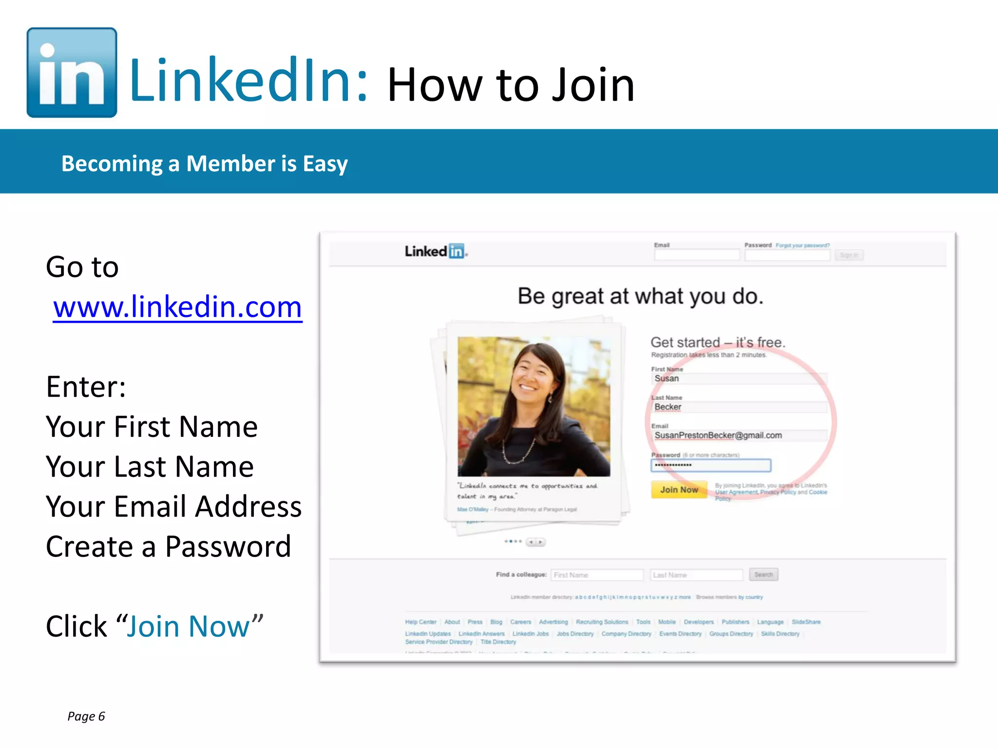 LinkedIn: How to Join
Becoming a Member is Easy

Go to
www.linkedin.com

Enter:
Your First Name
Your Last Name
Your Email Address
Create a Password
Click “Join Now”
Page 6

 