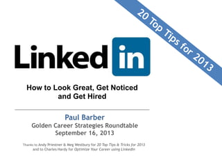 How to Look Great, Get Noticed
and Get Hired
Paul Barber
Golden Career Strategies Roundtable
September 16, 2013
Thanks to Andy Priestner & Meg Westbury for 20 Top Tips & Tricks for 2013
and to Charles Hardy for Optimize Your Career using LinkedIn

 
