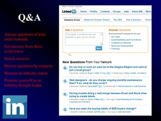 Q&A
Answer questions of your
entire network.
Get answers from those
in the know.
Search answers.
Browse questions by category.
Become an industry expert.
Promote yourself as an
industry thought leader.
 