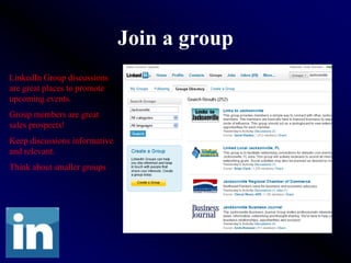 Join a group
LinkedIn Group discussions
are great places to promote
upcoming events.
Group members are great
sales prospects!
Keep discussions informative
and relevant.
Think about smaller groups
 