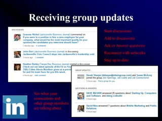 Receiving group updates
                       Start discussions
                       Add to discussions
                       Ask or Answer questions
                       Reconnect with networks
                       Stay up to date




 See what your
 connections and
 other group members
 are talking about
 