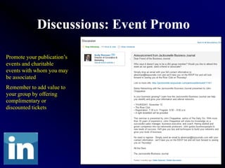 Discussions: Event Promo

Promote your publication’s
events and charitable
events with whom you may
be associated
Remember to add value to
your group by offering
complimentary or
discounted tickets
 
