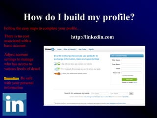 How do I build my profile?
Follow the easy steps to complete your profile…

There is no cost                         http://linkedin.com
associated with a
basic account

Adjust account
settings to manage
who has access to
various levels of detail

Remember: Be safe
with your personal
information
 