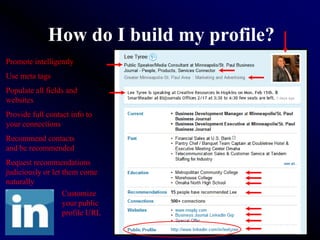 How do I build my profile?
Promote intelligently
Use meta tags
Populate all fields and
websites
Provide full contact info to
your connections
Recommend contacts
and be recommended
Request recommendations
judiciously or let them come
naturally
                   Customize
                   your public
                   profile URL
 