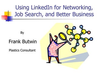 Using LinkedIn for Networking, Job Search, and  Better  Business By Frank Butwin Plastics Consultant 