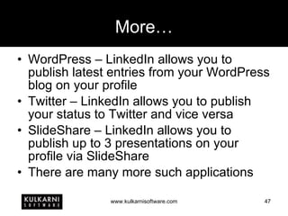 More… WordPress – LinkedIn allows you to publish latest entries from your WordPress blog on your profile Twitter – LinkedIn allows you to publish your status to Twitter and vice versa SlideShare – LinkedIn allows you to publish up to 3 presentations on your profile via SlideShare There are many more such applications 