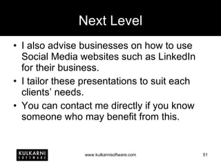 Next Level I also advise businesses on how to use Social Media websites such as LinkedIn for their business. I tailor these presentations to suit each clients’ needs. You can contact me directly if you know someone who may benefit from this. 