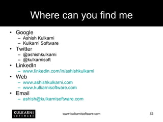 Where can you find me Google Ashish Kulkarni Kulkarni Software Twitter @ashishkulkarni @kulkarnisoft LinkedIn www.linkedin.com/in/ashishkulkarni Web www.ashishkulkarni.com www.kulkarnisoftware.com Email [email_address] 