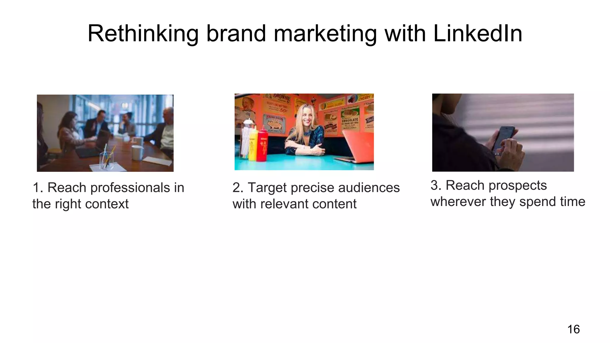 Rethinking brand marketing with LinkedIn
16
3. Reach prospects
wherever they spend time
2. Target precise audiences
with relevant content
1. Reach professionals in
the right context
 
