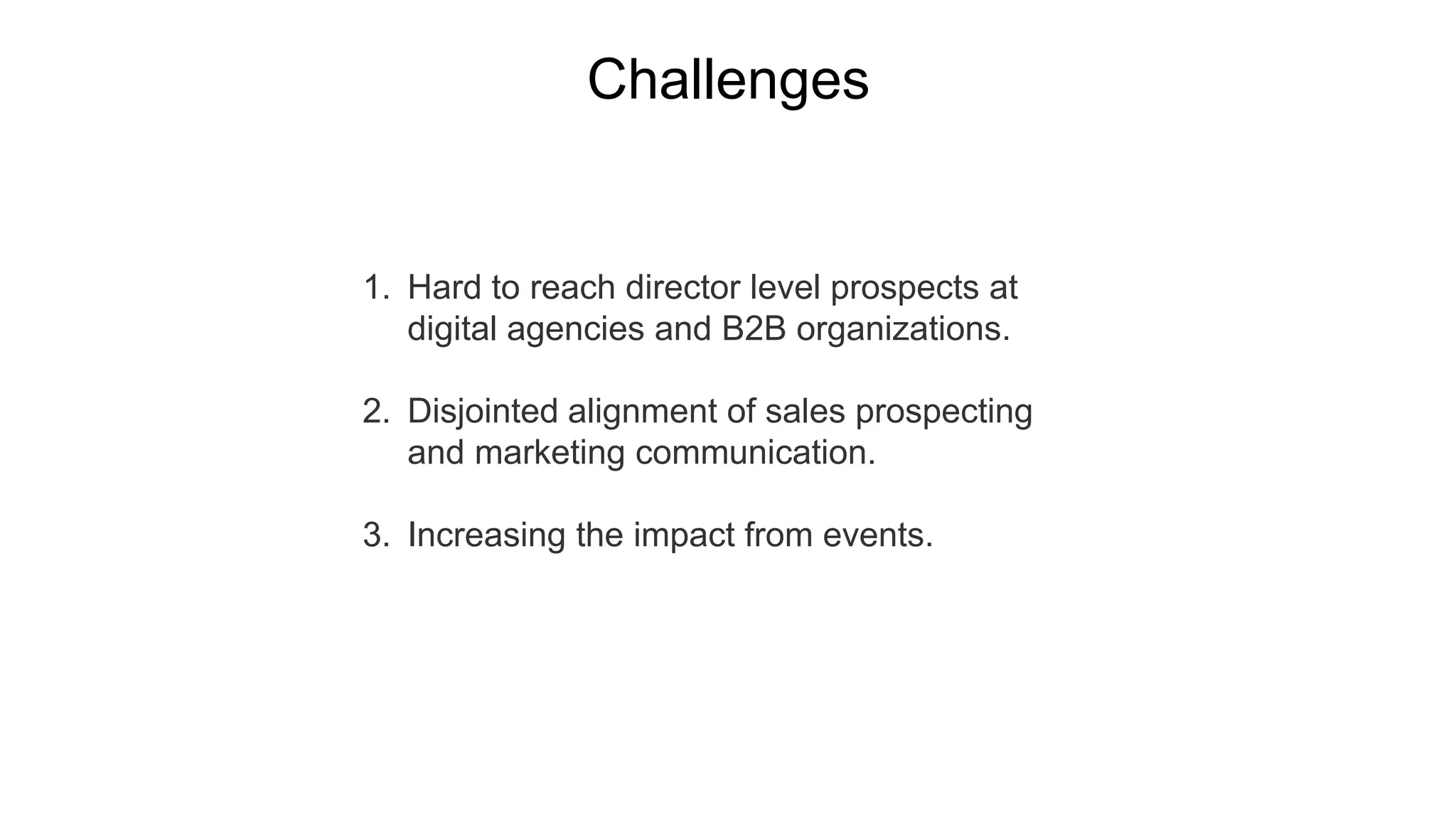 1. Hard to reach director level prospects at
digital agencies and B2B organizations.
2. Disjointed alignment of sales prospecting
and marketing communication.
3. Increasing the impact from events.
Challenges
 
