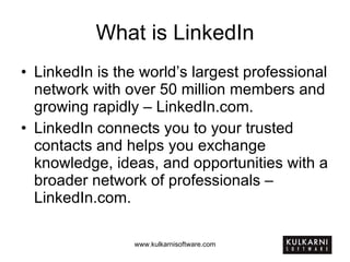 What is LinkedIn LinkedIn is the world’s largest professional network with over 50 million members and growing rapidly – LinkedIn.com. LinkedIn connects you to your trusted contacts and helps you exchange knowledge, ideas, and opportunities with a broader network of professionals – LinkedIn.com. 