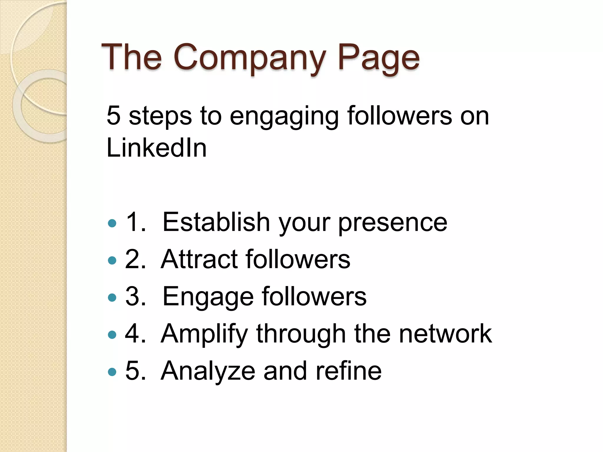 The Company Page
5 steps to engaging followers on
LinkedIn
 1. Establish your presence
 2. Attract followers
 3. Engage followers
 4. Amplify through the network
 5. Analyze and refine
 