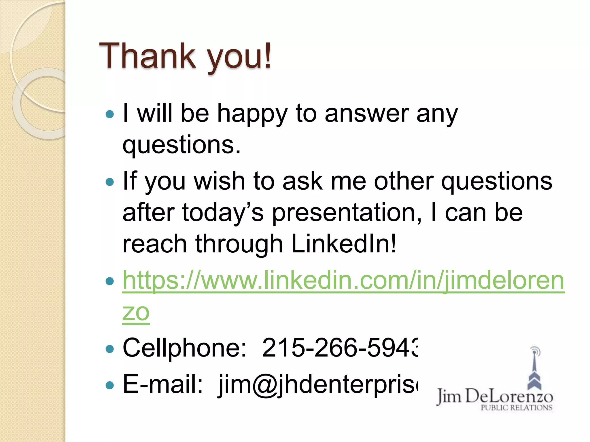 Thank you!
 I will be happy to answer any
questions.
 If you wish to ask me other questions
after today’s presentation, I can be
reach through LinkedIn!
 https://www.linkedin.com/in/jimdeloren
zo
 Cellphone: 215-266-5943
 E-mail: jim@jhdenterprises.com
 