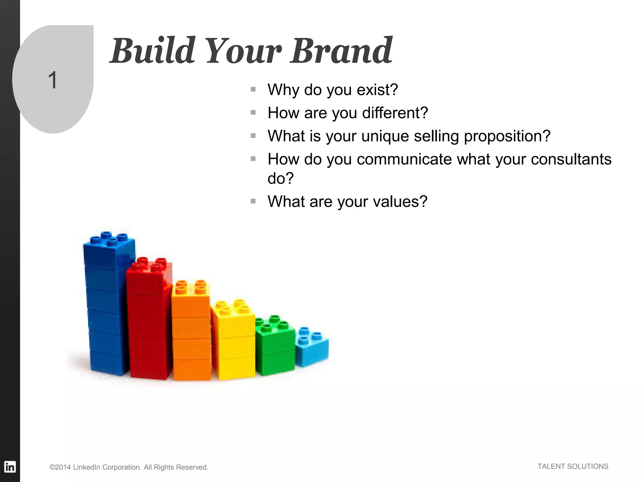 ©2014 LinkedIn Corporation. All Rights Reserved. TALENT SOLUTIONS
Build Your Brand
 Why do you exist?
 How are you different?
 What is your unique selling proposition?
 How do you communicate what your consultants
do?
 What are your values?
1
 