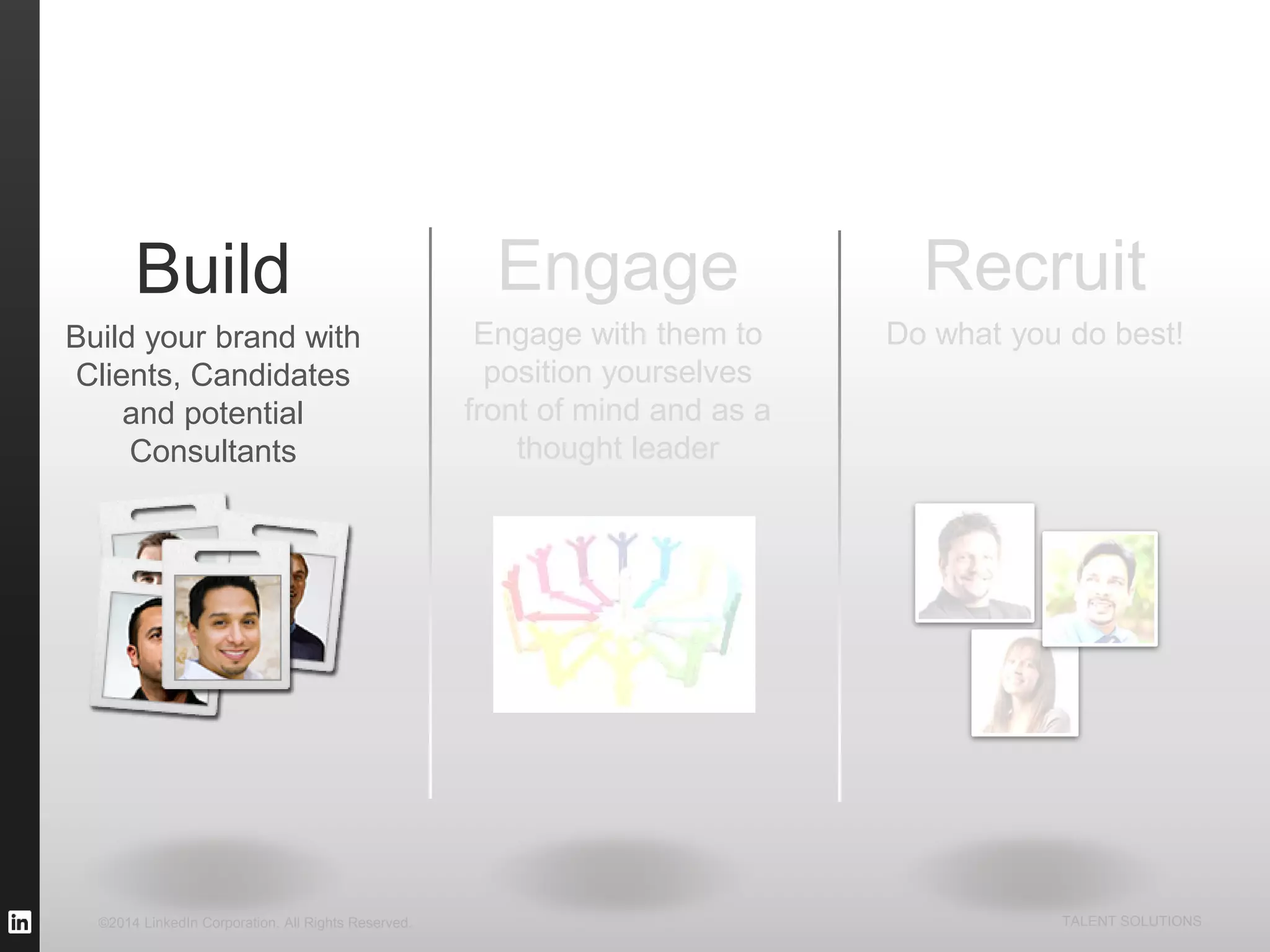 ©2014 LinkedIn Corporation. All Rights Reserved. TALENT SOLUTIONS
Build
Build your brand with
Clients, Candidates
and potential
Consultants
Recruit
Do what you do best!
Engage
Engage with them to
position yourselves
front of mind and as a
thought leader
 