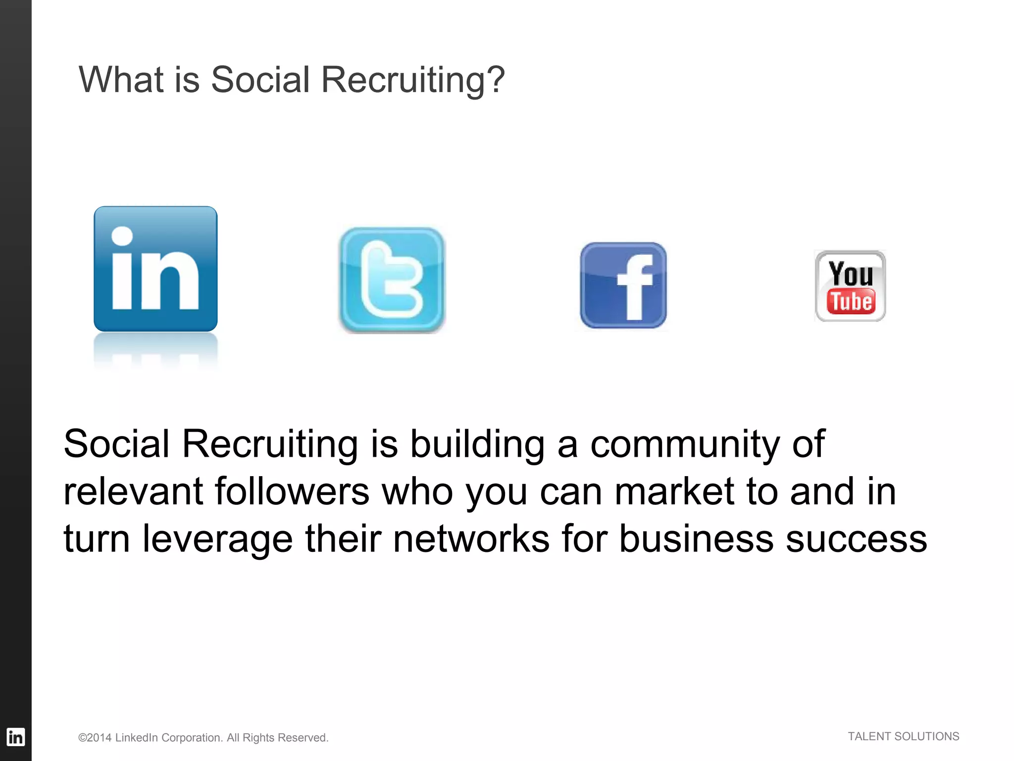 ©2014 LinkedIn Corporation. All Rights Reserved. TALENT SOLUTIONS
What is Social Recruiting?
Social Recruiting is building a community of
relevant followers who you can market to and in
turn leverage their networks for business success
 