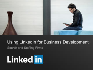Using LinkedIn for Business Development
Search and Staffing Firms
 