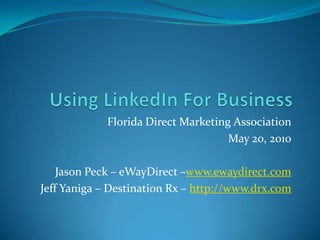 Using LinkedIn For Business Florida Direct Marketing Association May 20, 2010 Jason Peck – eWayDirect –www.ewaydirect.com Jeff Yaniga – Destination Rx – http://www.drx.com 